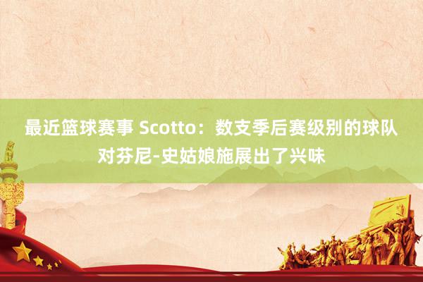 最近篮球赛事 Scotto：数支季后赛级别的球队对芬尼-史姑娘施展出了兴味