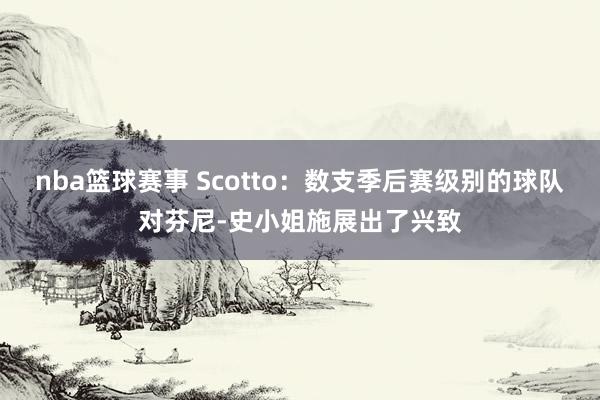 nba篮球赛事 Scotto：数支季后赛级别的球队对芬尼-史小姐施展出了兴致