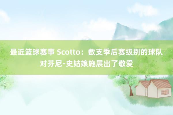 最近篮球赛事 Scotto：数支季后赛级别的球队对芬尼-史姑娘施展出了敬爱