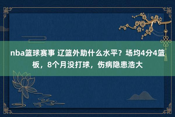 nba篮球赛事 辽篮外助什么水平？场均4分4篮板，8个月没打球，伤病隐患浩大