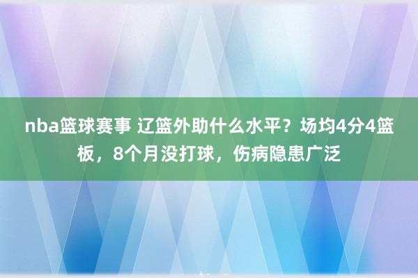 nba篮球赛事 辽篮外助什么水平？场均4分4篮板，8个月没打球，伤病隐患广泛