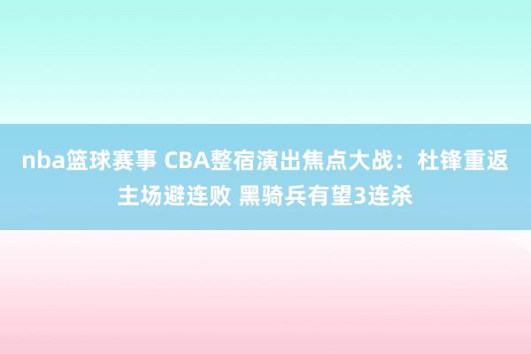 nba篮球赛事 CBA整宿演出焦点大战：杜锋重返主场避连败 黑骑兵有望3连杀