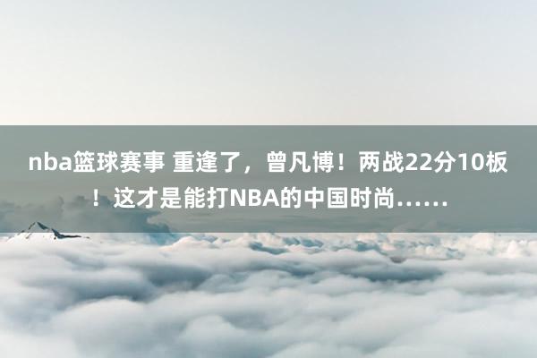 nba篮球赛事 重逢了，曾凡博！两战22分10板！这才是能打NBA的中国时尚……