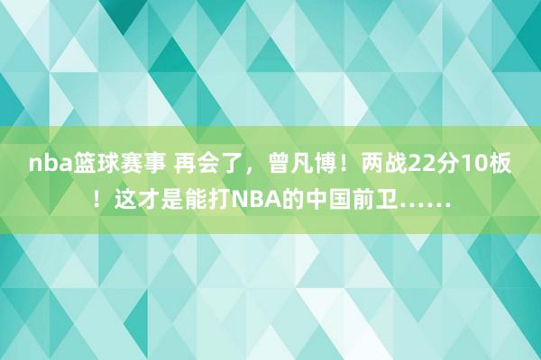 nba篮球赛事 再会了，曾凡博！两战22分10板！这才是能打NBA的中国前卫……