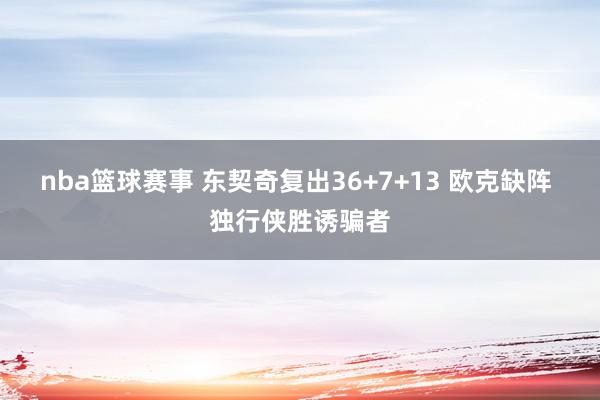 nba篮球赛事 东契奇复出36+7+13 欧克缺阵 独行侠胜诱骗者