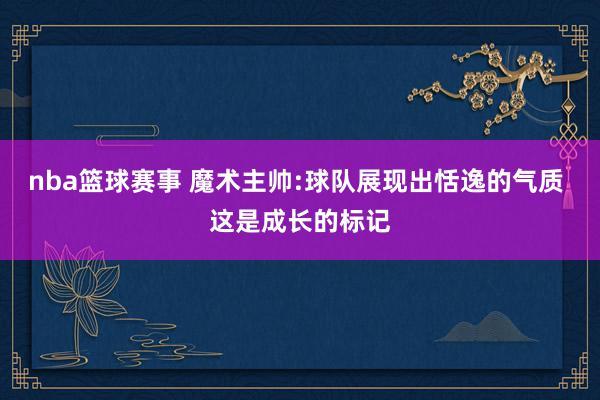 nba篮球赛事 魔术主帅:球队展现出恬逸的气质 这是成长的标记