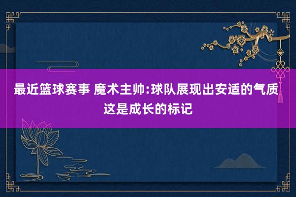 最近篮球赛事 魔术主帅:球队展现出安适的气质 这是成长的标记