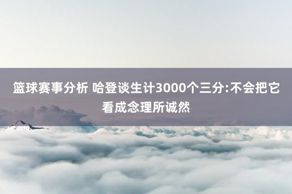 篮球赛事分析 哈登谈生计3000个三分:不会把它看成念理所诚然