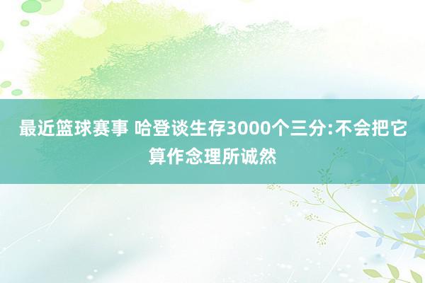 最近篮球赛事 哈登谈生存3000个三分:不会把它算作念理所诚然