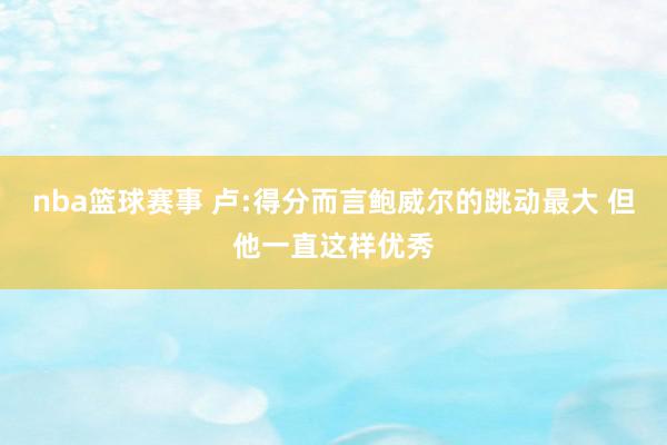 nba篮球赛事 卢:得分而言鲍威尔的跳动最大 但他一直这样优秀