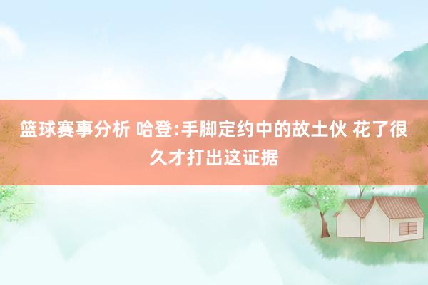 篮球赛事分析 哈登:手脚定约中的故土伙 花了很久才打出这证据