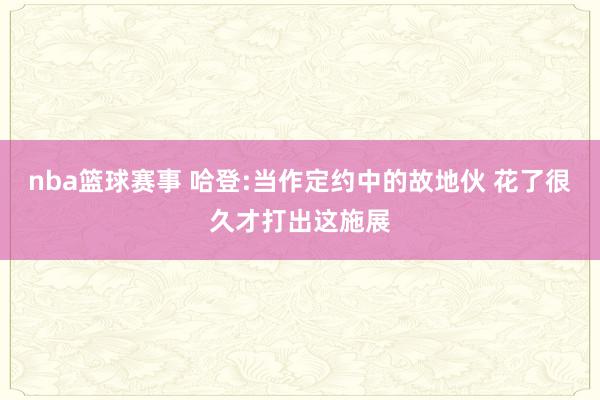 nba篮球赛事 哈登:当作定约中的故地伙 花了很久才打出这施展