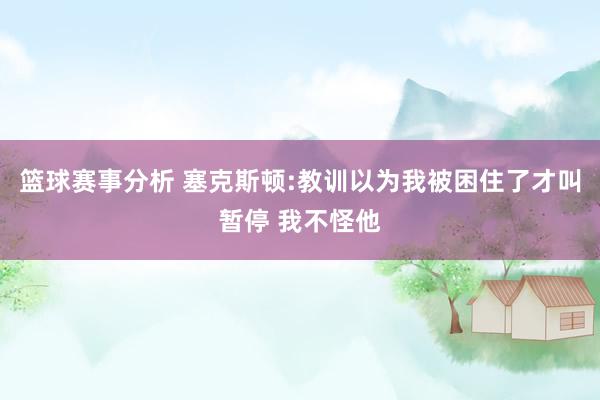 篮球赛事分析 塞克斯顿:教训以为我被困住了才叫暂停 我不怪他