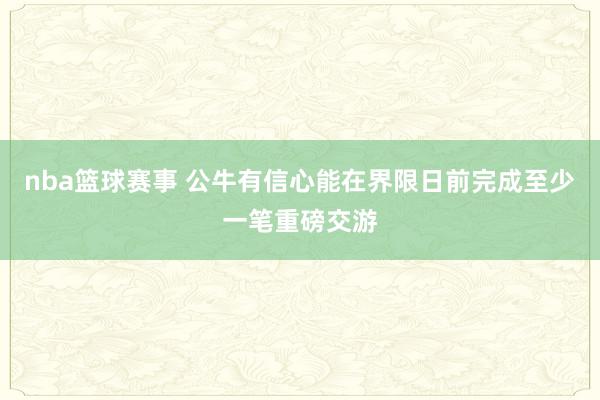 nba篮球赛事 公牛有信心能在界限日前完成至少一笔重磅交游