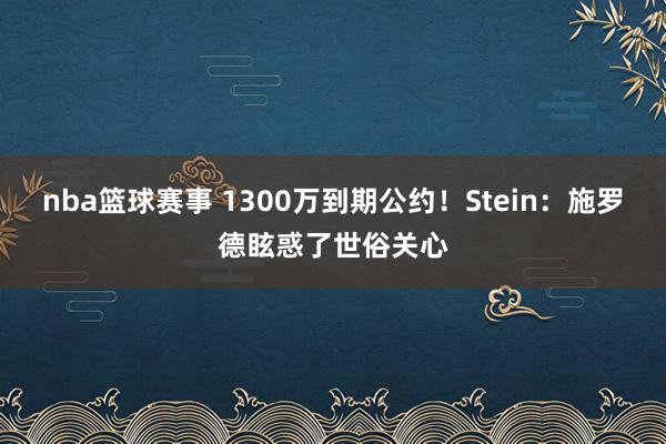 nba篮球赛事 1300万到期公约！Stein：施罗德眩惑了世俗关心