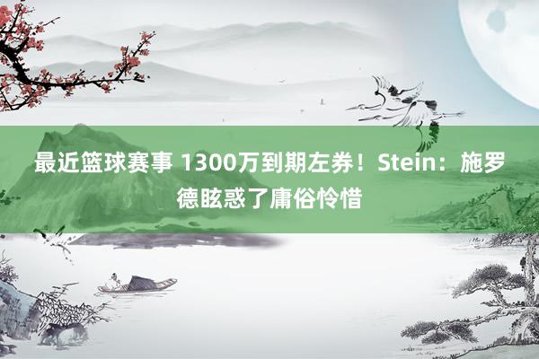 最近篮球赛事 1300万到期左券！Stein：施罗德眩惑了庸俗怜惜