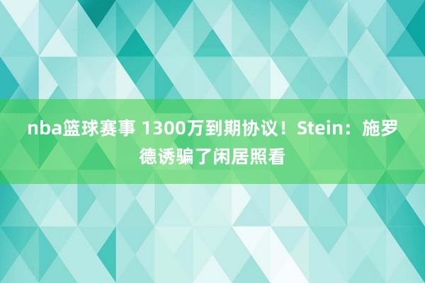 nba篮球赛事 1300万到期协议！Stein：施罗德诱骗了闲居照看