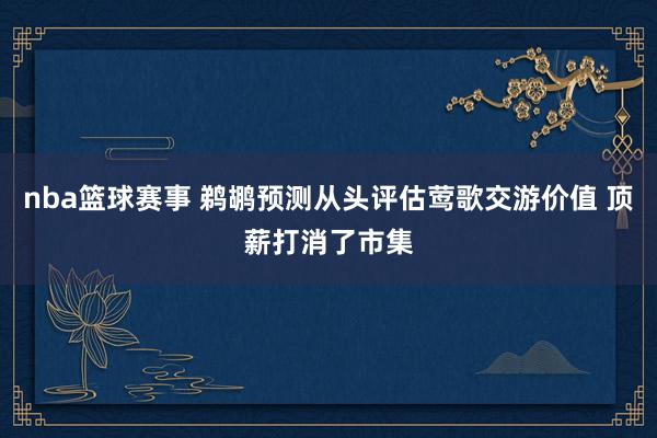 nba篮球赛事 鹈鹕预测从头评估莺歌交游价值 顶薪打消了市集