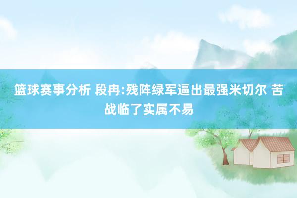 篮球赛事分析 段冉:残阵绿军逼出最强米切尔 苦战临了实属不易