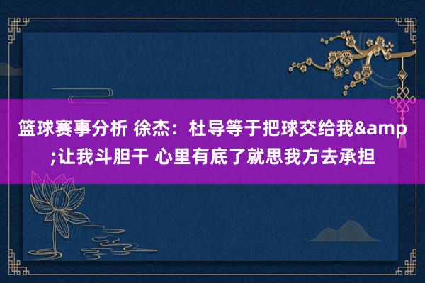 篮球赛事分析 徐杰：杜导等于把球交给我&让我斗胆干 心里有底了就思我方去承担