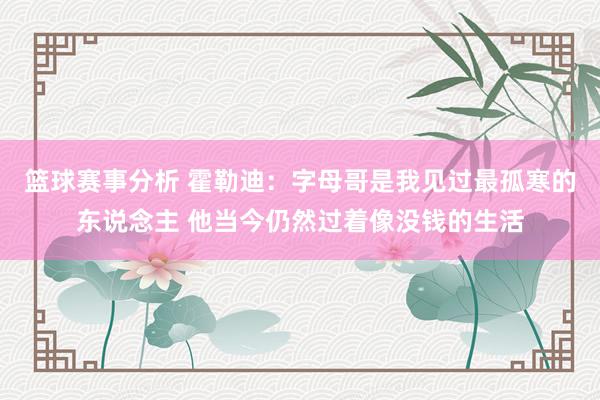 篮球赛事分析 霍勒迪：字母哥是我见过最孤寒的东说念主 他当今仍然过着像没钱的生活