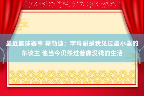 最近篮球赛事 霍勒迪：字母哥是我见过最小器的东谈主 他当今仍然过着像没钱的生活