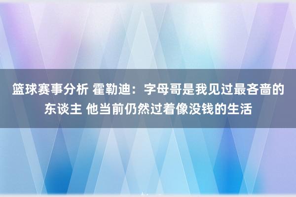 篮球赛事分析 霍勒迪：字母哥是我见过最吝啬的东谈主 他当前仍然过着像没钱的生活