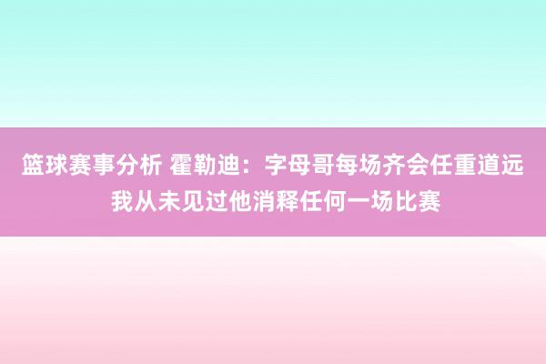 篮球赛事分析 霍勒迪：字母哥每场齐会任重道远 我从未见过他消释任何一场比赛