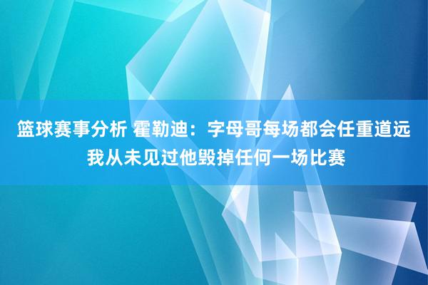 篮球赛事分析 霍勒迪：字母哥每场都会任重道远 我从未见过他毁掉任何一场比赛