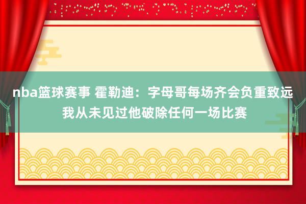 nba篮球赛事 霍勒迪：字母哥每场齐会负重致远 我从未见过他破除任何一场比赛