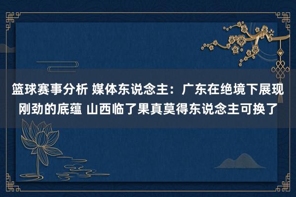 篮球赛事分析 媒体东说念主：广东在绝境下展现刚劲的底蕴 山西临了果真莫得东说念主可换了