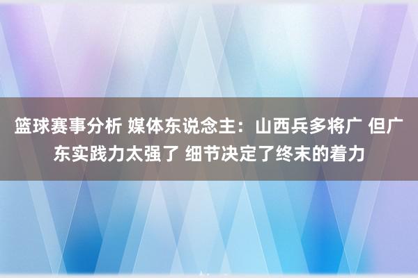 篮球赛事分析 媒体东说念主：山西兵多将广 但广东实践力太强了 细节决定了终末的着力