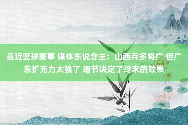 最近篮球赛事 媒体东说念主：山西兵多将广 但广东扩充力太强了 细节决定了终末的效果