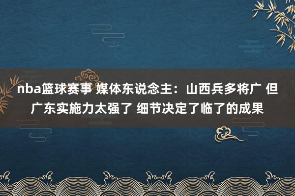 nba篮球赛事 媒体东说念主：山西兵多将广 但广东实施力太强了 细节决定了临了的成果