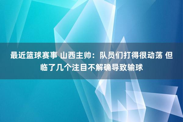 最近篮球赛事 山西主帅：队员们打得很动荡 但临了几个注目不解确导致输球