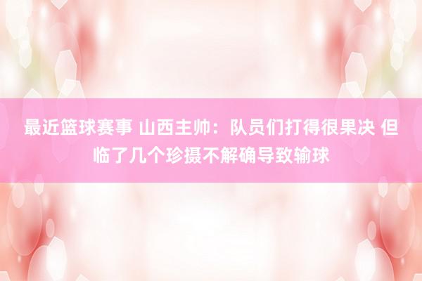 最近篮球赛事 山西主帅：队员们打得很果决 但临了几个珍摄不解确导致输球