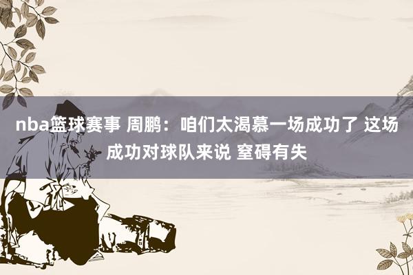 nba篮球赛事 周鹏：咱们太渴慕一场成功了 这场成功对球队来说 窒碍有失