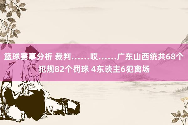 篮球赛事分析 裁判……哎……广东山西统共68个犯规82个罚球 4东谈主6犯离场