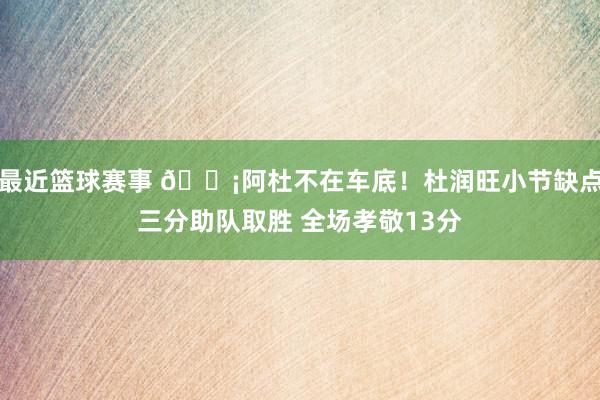 最近篮球赛事 🗡阿杜不在车底！杜润旺小节缺点三分助队取胜 全场孝敬13分