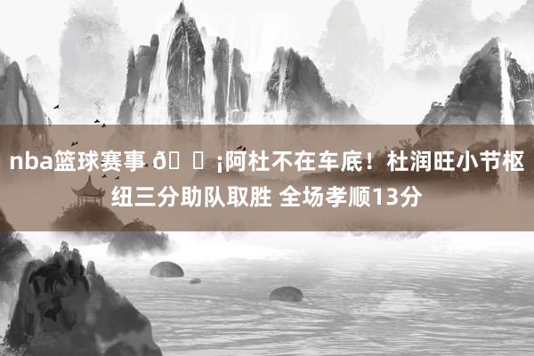 nba篮球赛事 🗡阿杜不在车底！杜润旺小节枢纽三分助队取胜 全场孝顺13分