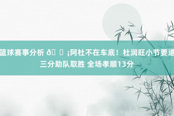 篮球赛事分析 🗡阿杜不在车底！杜润旺小节要道三分助队取胜 全场孝顺13分