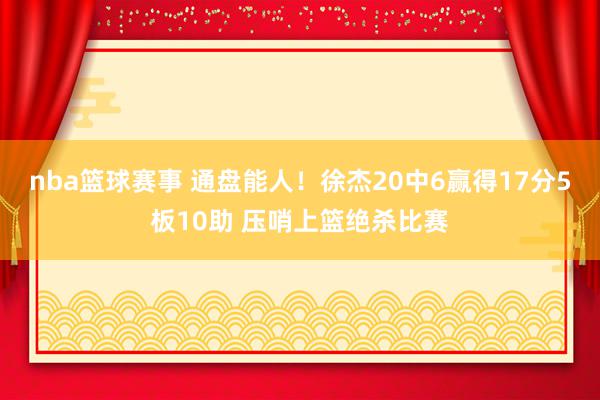 nba篮球赛事 通盘能人！徐杰20中6赢得17分5板10助 压哨上篮绝杀比赛