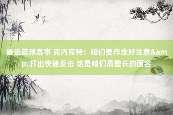 最近篮球赛事 克内克特：咱们要作念好注意&打出快速反击 这是咱们最擅长的面容