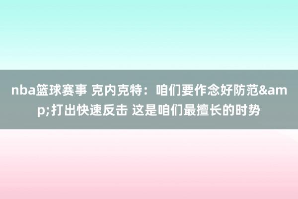 nba篮球赛事 克内克特：咱们要作念好防范&打出快速反击 这是咱们最擅长的时势