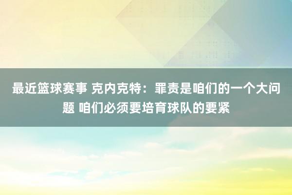 最近篮球赛事 克内克特：罪责是咱们的一个大问题 咱们必须要培育球队的要紧