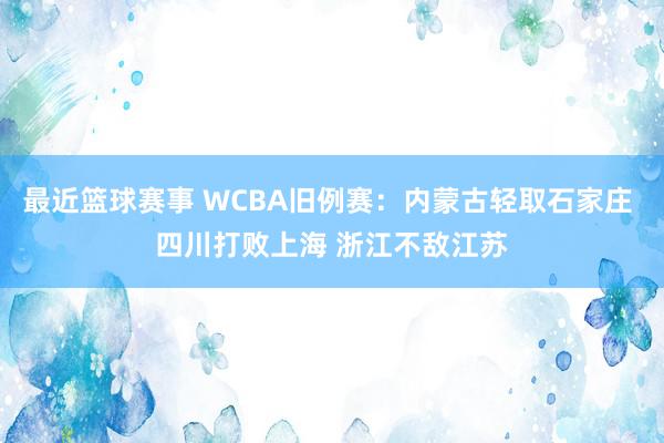 最近篮球赛事 WCBA旧例赛：内蒙古轻取石家庄 四川打败上海 浙江不敌江苏