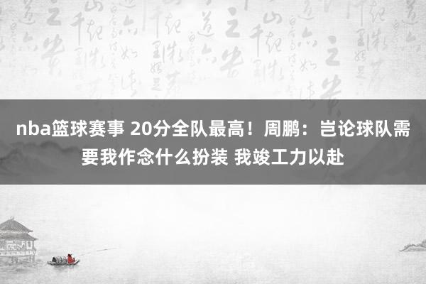 nba篮球赛事 20分全队最高！周鹏：岂论球队需要我作念什么扮装 我竣工力以赴