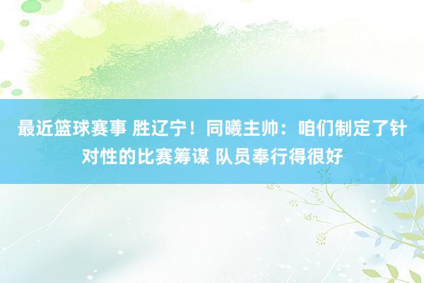 最近篮球赛事 胜辽宁！同曦主帅：咱们制定了针对性的比赛筹谋 队员奉行得很好