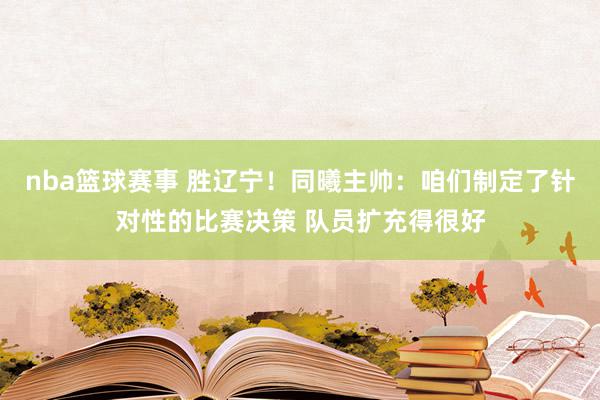 nba篮球赛事 胜辽宁！同曦主帅：咱们制定了针对性的比赛决策 队员扩充得很好