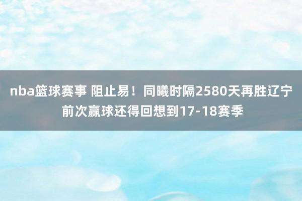 nba篮球赛事 阻止易！同曦时隔2580天再胜辽宁 前次赢球还得回想到17-18赛季